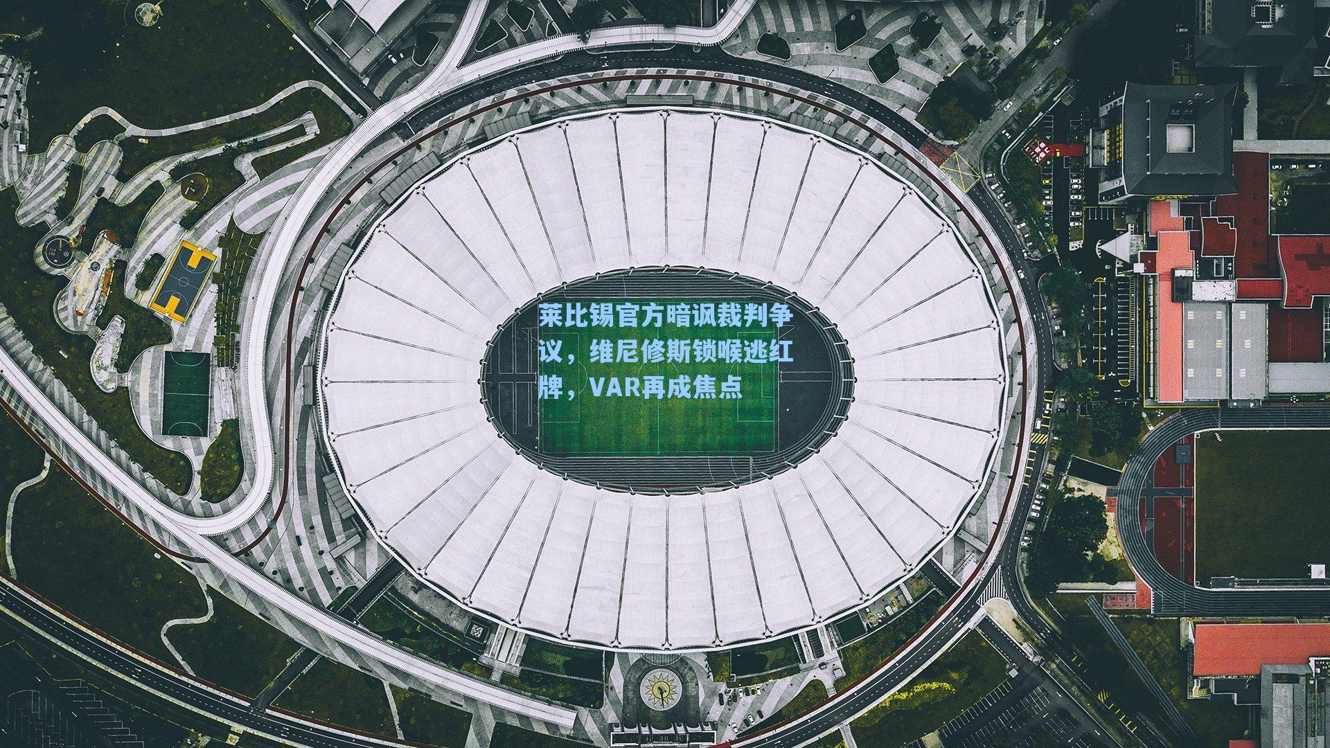 莱比锡官方暗讽裁判争议,维尼修斯锁喉逃红牌,VAR再成焦点