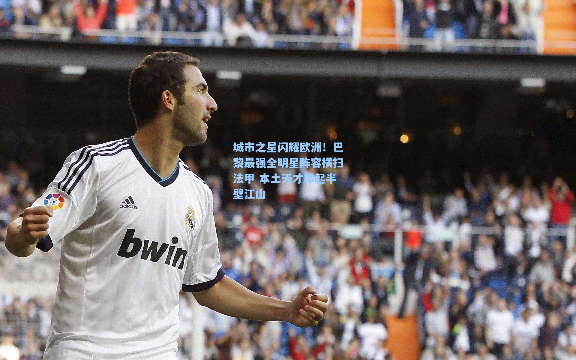 城市之星闪耀欧洲!巴黎最强全明星阵容横扫法甲 本土天才撑起半壁江山