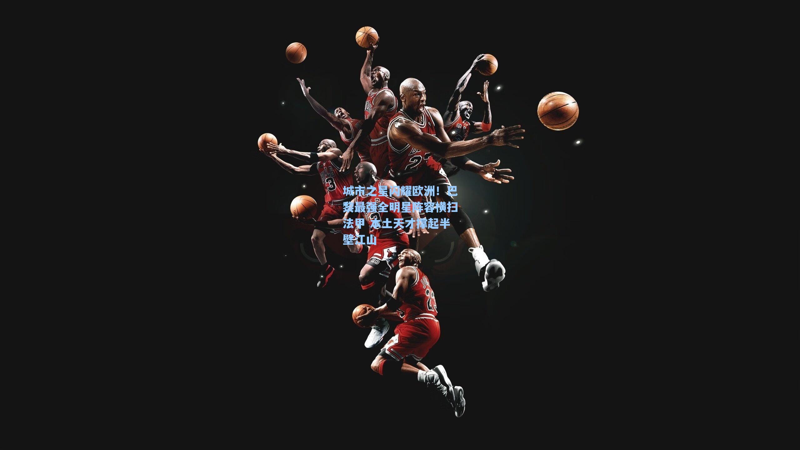 城市之星闪耀欧洲!巴黎最强全明星阵容横扫法甲 本土天才撑起半壁江山