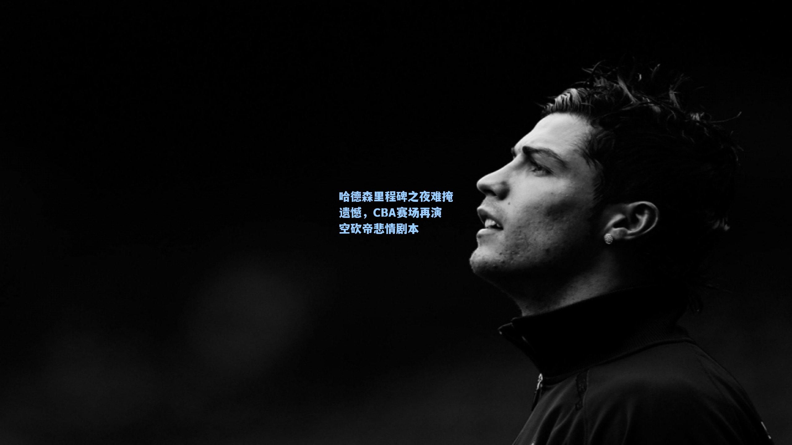 哈德森里程碑之夜难掩遗憾,CBA赛场再演空砍帝悲情剧本