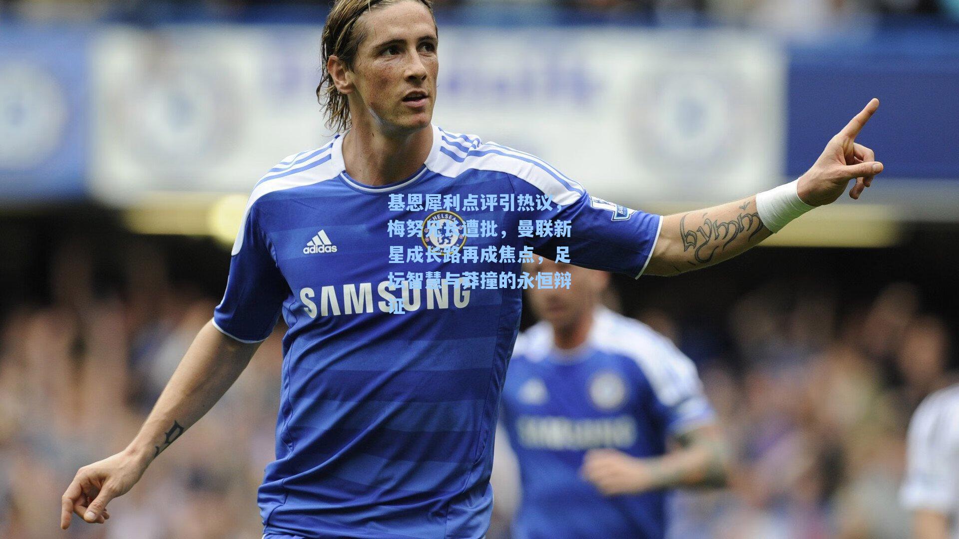 基恩犀利点评引热议，梅努兄长遭批，曼联新星成长路再成焦点，足坛智慧与莽撞的永恒辩证
