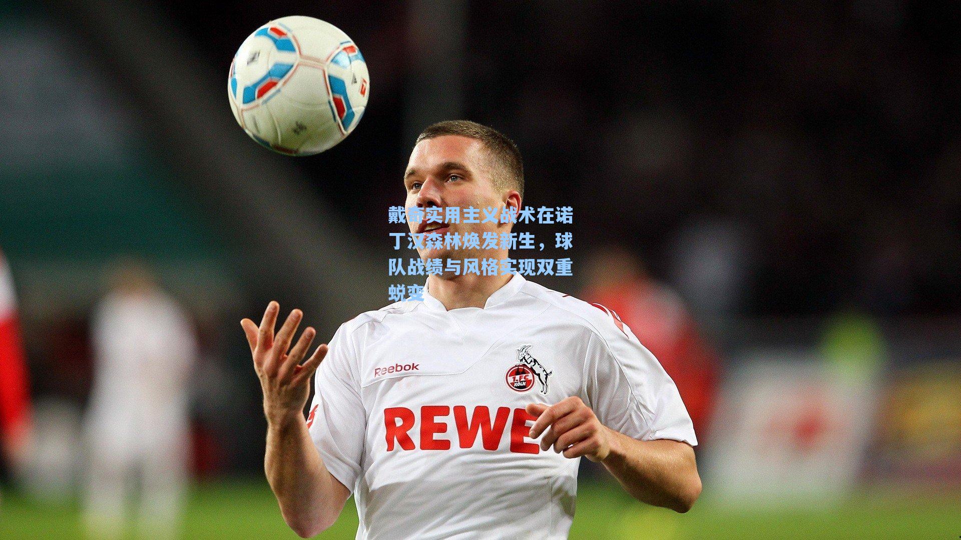 戴奇实用主义战术在诺丁汉森林焕发新生，球队战绩与风格实现双重蜕变