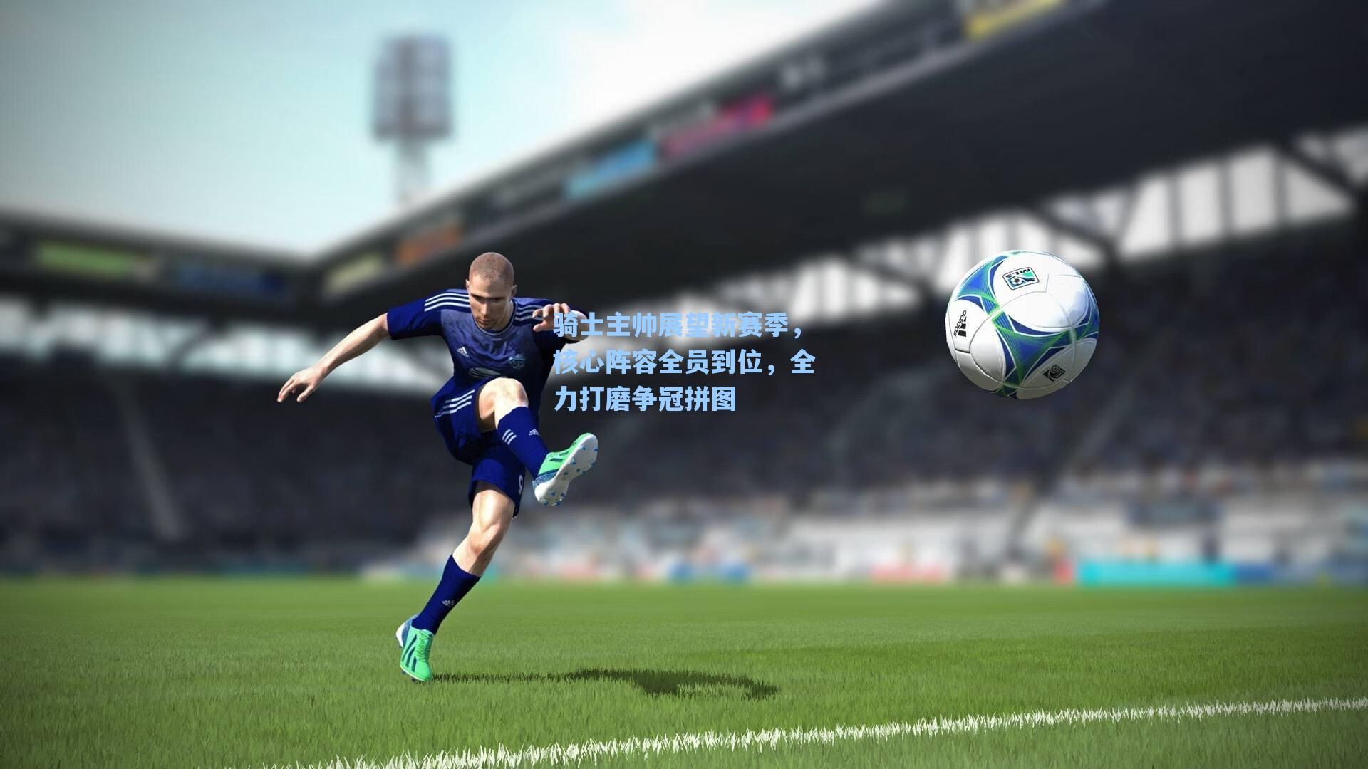 骑士主帅展望新赛季，核心阵容全员到位，全力打磨争冠拼图