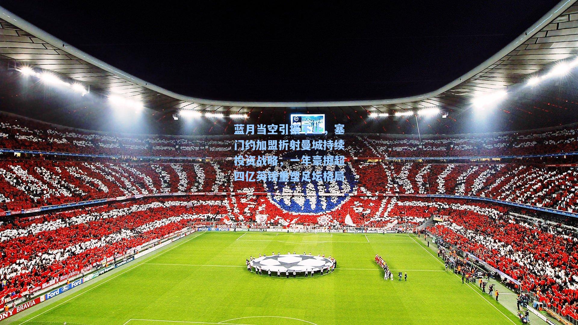 蓝月当空引援不止,塞门约加盟折射曼城持续投资战略,一年豪掷超四亿英镑重塑足坛格局